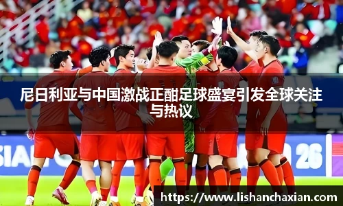 尼日利亚与中国激战正酣足球盛宴引发全球关注与热议