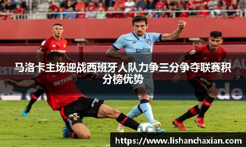 马洛卡主场迎战西班牙人队力争三分争夺联赛积分榜优势