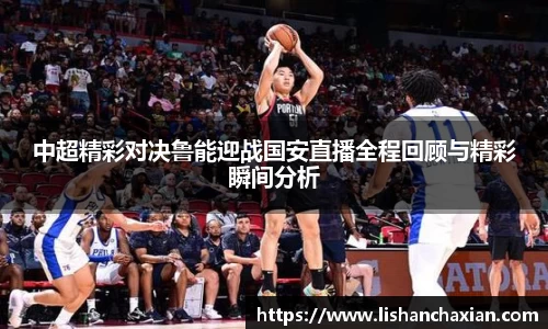 中超精彩对决鲁能迎战国安直播全程回顾与精彩瞬间分析